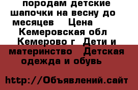 породам детские шапочки на весну до 5 месяцев. › Цена ­ 600 - Кемеровская обл., Кемерово г. Дети и материнство » Детская одежда и обувь   